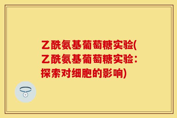 乙酰氨基葡萄糖实验(乙酰氨基葡萄糖实验：探索对细胞的影响)