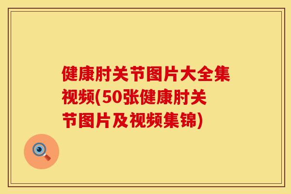 健康肘关节图片大全集视频(50张健康肘关节图片及视频集锦)