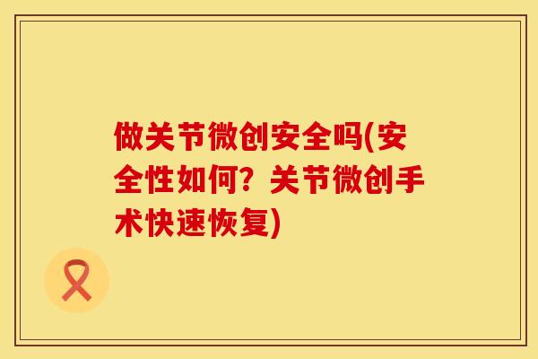 做关节微创安全吗(安全性如何？关节微创手术快速恢复)
