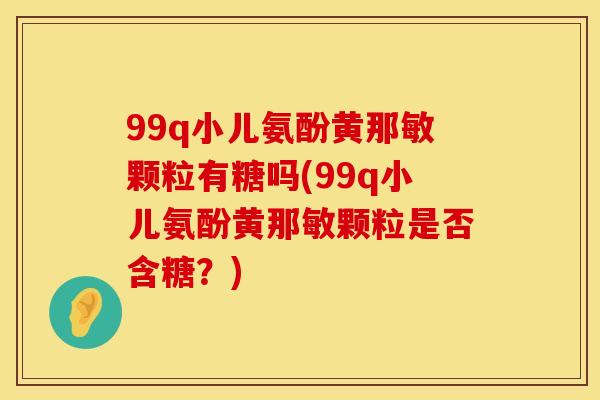 99q小儿氨酚黄那敏颗粒有糖吗(99q小儿氨酚黄那敏颗粒是否含糖？)