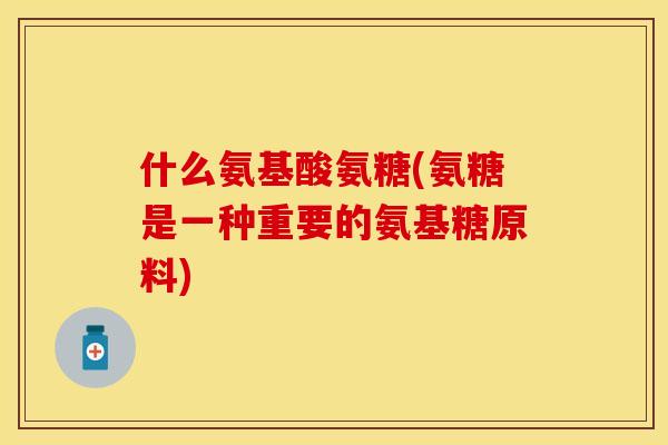 什么氨基酸氨糖(氨糖是一种重要的氨基糖原料)