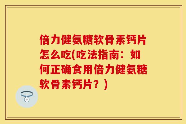 倍力健氨糖软骨素钙片怎么吃(吃法指南：如何正确食用倍力健氨糖软骨素钙片？)