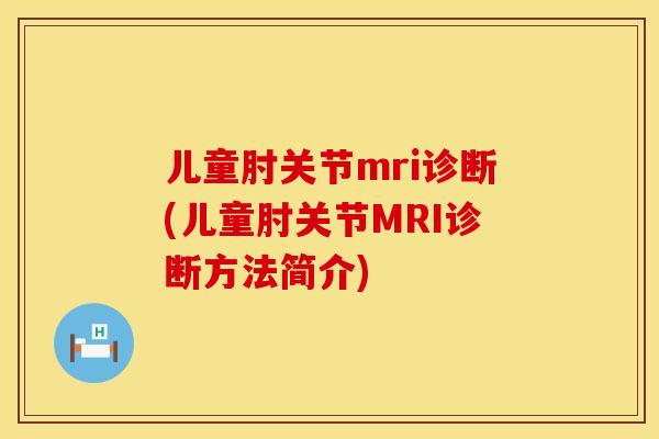 儿童肘关节mri诊断(儿童肘关节MRI诊断方法简介)