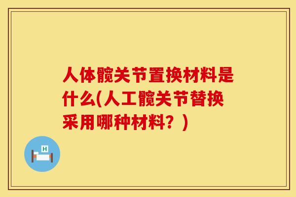 人体髋关节置换材料是什么(人工髋关节替换采用哪种材料？)