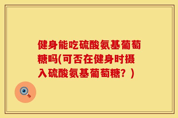 健身能吃硫酸氨基葡萄糖吗(可否在健身时摄入硫酸氨基葡萄糖？)