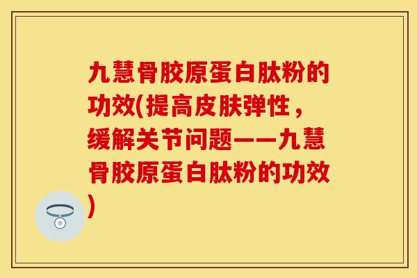 九慧骨胶原蛋白肽粉的功效(提高皮肤弹性，缓解关节问题——九慧骨胶原蛋白肽粉的功效)