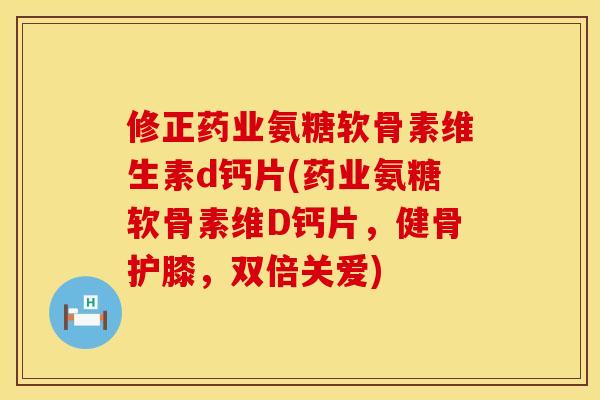 修正药业氨糖软骨素维生素d钙片(药业氨糖软骨素维D钙片，健骨护膝，双倍关爱)