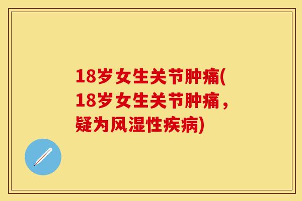 18岁女生关节肿痛(18岁女生关节肿痛，疑为风湿性疾病)