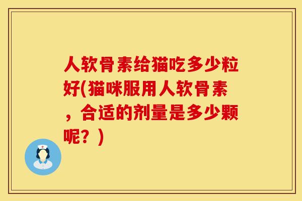 人软骨素给猫吃多少粒好(猫咪服用人软骨素，合适的剂量是多少颗呢？)