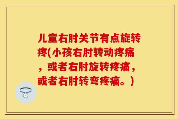 儿童右肘关节有点旋转疼(小孩右肘转动疼痛，或者右肘旋转疼痛，或者右肘转弯疼痛。)