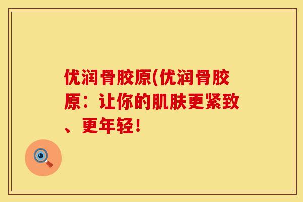 优润骨胶原(优润骨胶原：让你的肌肤更紧致、更年轻！