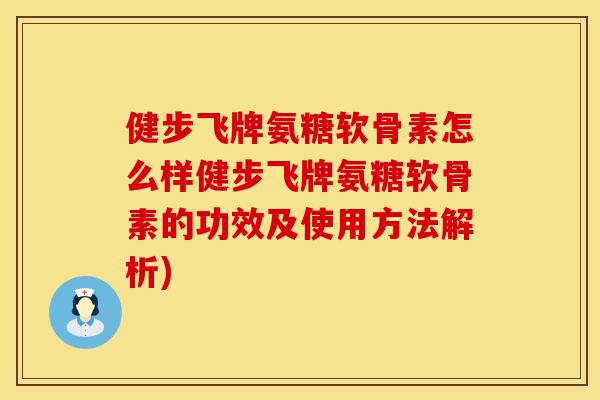 健步飞牌氨糖软骨素怎么样健步飞牌氨糖软骨素的功效及使用方法解析)