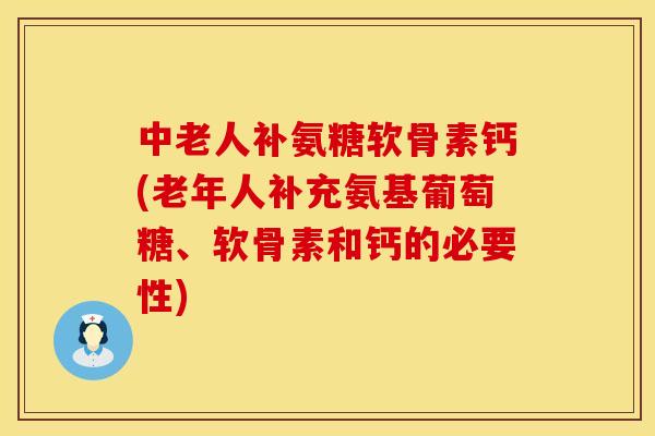 中老人补氨糖软骨素钙(老年人补充氨基葡萄糖、软骨素和钙的必要性)