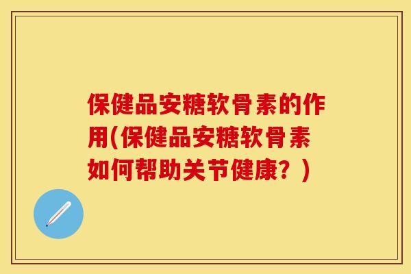 保健品安糖软骨素的作用(保健品安糖软骨素如何帮助关节健康？)