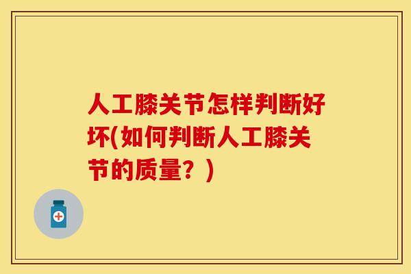 人工膝关节怎样判断好坏(如何判断人工膝关节的质量？)