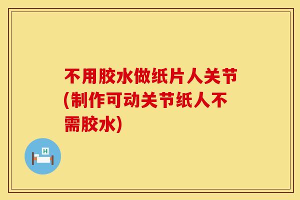 不用胶水做纸片人关节(制作可动关节纸人不需胶水)