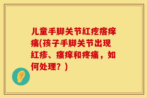 儿童手脚关节红疙瘩痒痛(孩子手脚关节出现红疹、瘙痒和疼痛，如何处理？)