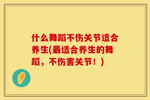 什么舞蹈不伤关节适合养生(最适合养生的舞蹈，不伤害关节！)