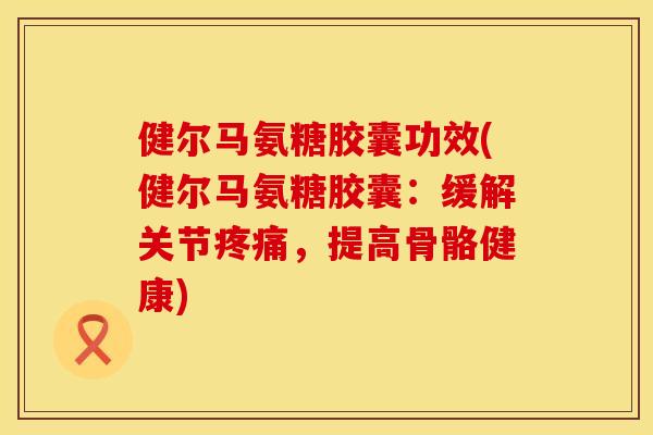 健尔马氨糖胶囊功效(健尔马氨糖胶囊：缓解关节疼痛，提高骨骼健康)