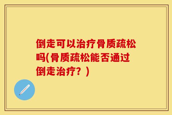 倒走可以治疗骨质疏松吗(骨质疏松能否通过倒走治疗？)