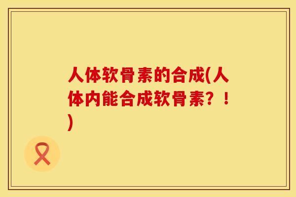 人体软骨素的合成(人体内能合成软骨素？！)