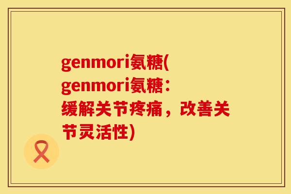 genmori氨糖(genmori氨糖：缓解关节疼痛，改善关节灵活性)