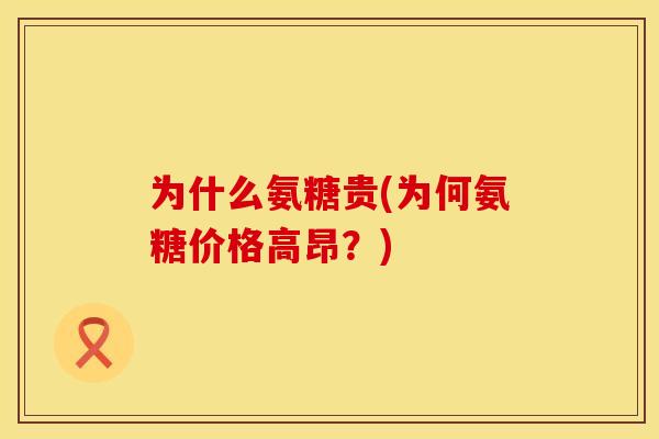 为什么氨糖贵(为何氨糖价格高昂？)