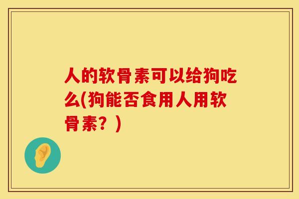 人的软骨素可以给狗吃么(狗能否食用人用软骨素？)