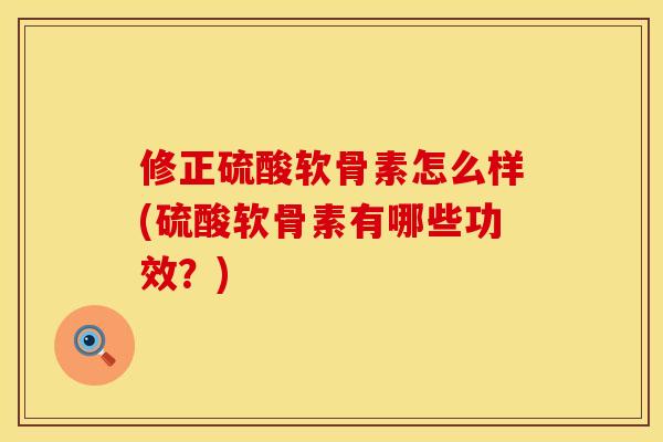 修正硫酸软骨素怎么样(硫酸软骨素有哪些功效？)