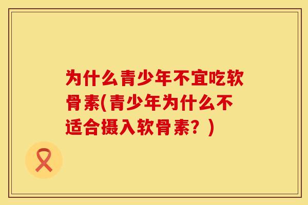 为什么青少年不宜吃软骨素(青少年为什么不适合摄入软骨素？)