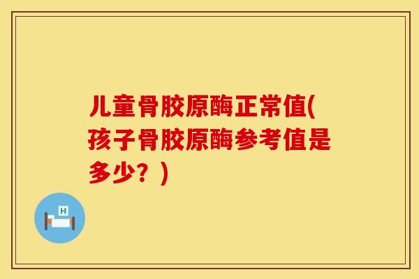 儿童骨胶原酶正常值(孩子骨胶原酶参考值是多少？)