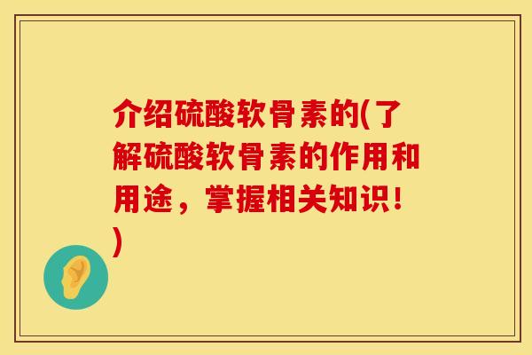 介绍硫酸软骨素的(了解硫酸软骨素的作用和用途，掌握相关知识！)