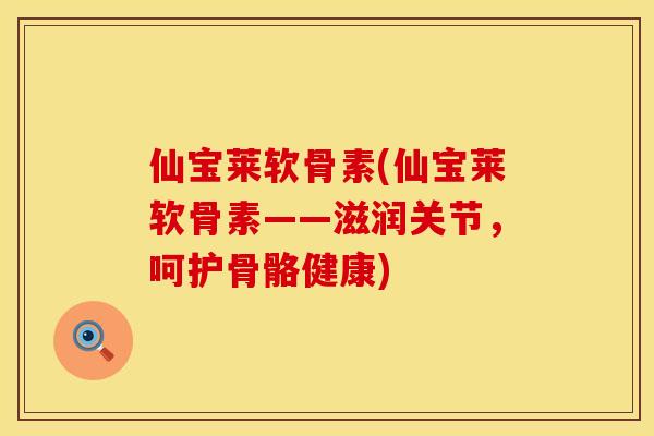 仙宝莱软骨素(仙宝莱软骨素——滋润关节，呵护骨骼健康)