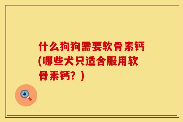什么狗狗需要软骨素钙(哪些犬只适合服用软骨素钙？)