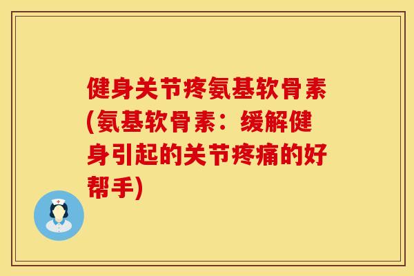 健身关节疼氨基软骨素(氨基软骨素:缓解健身引起的关节的好帮手) 健身关节疼氨基软骨素(氨基软骨素:缓解健身引起的关节的好帮手)