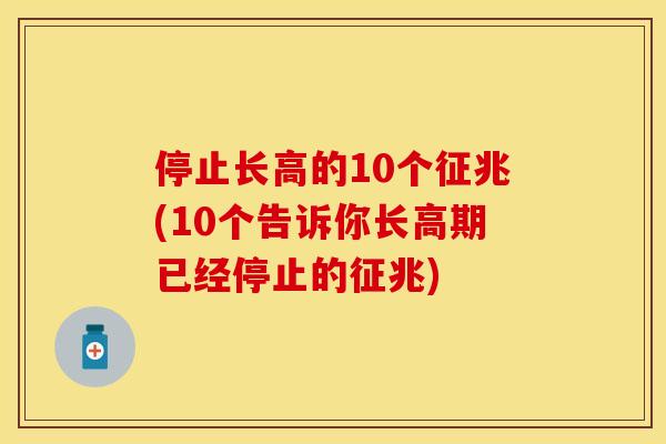 停止长高的10个征兆(10个告诉你长高期已经停止的征兆)
