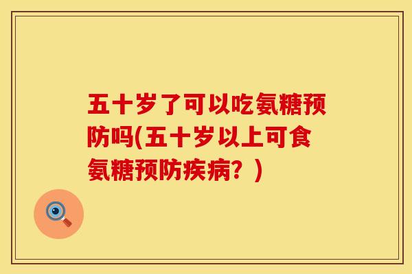 五十岁了可以吃氨糖预防吗(五十岁以上可食氨糖预防疾病？)