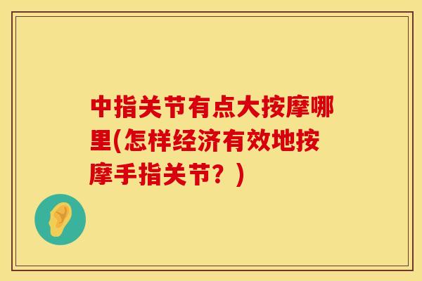 中指关节有点大按摩哪里(怎样经济有效地按摩手指关节？)