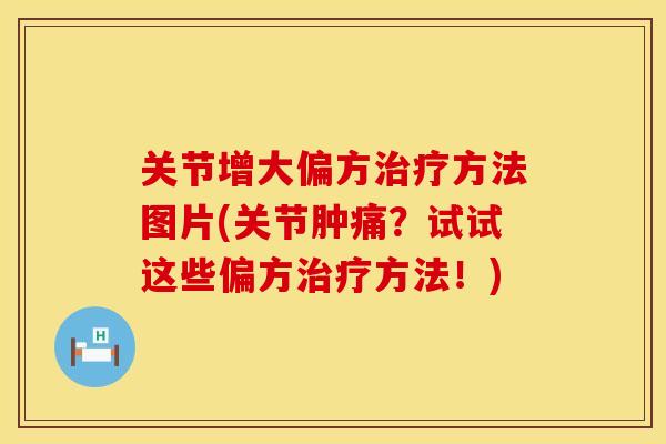 关节增大偏方治疗方法图片(关节肿痛？试试这些偏方治疗方法！)