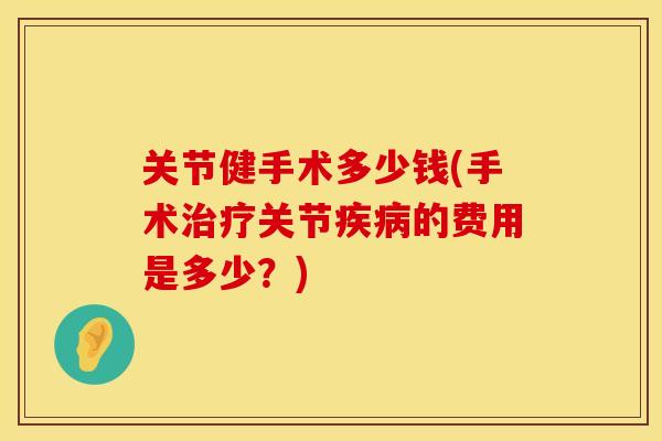 关节健手术多少钱(手术治疗关节疾病的费用是多少？)