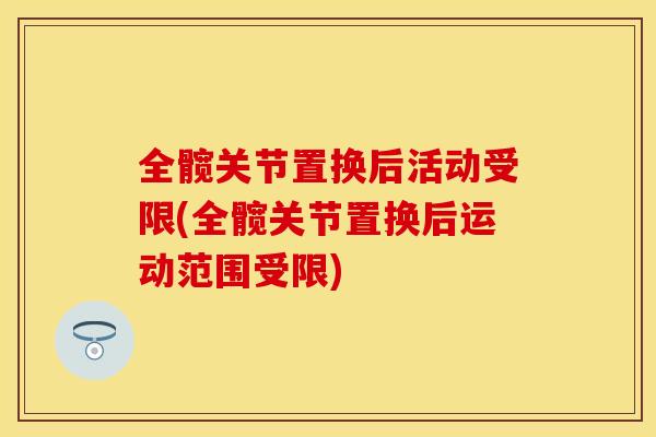 全髋关节置换后活动受限(全髋关节置换后运动范围受限)