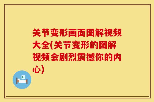 关节变形画面图解视频大全(关节变形的图解视频会剧烈震撼你的内心)