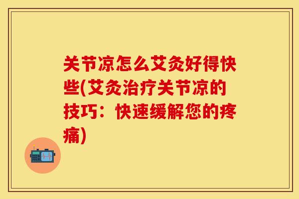 关节凉怎么艾灸好得快些(艾灸治疗关节凉的技巧：快速缓解您的疼痛)