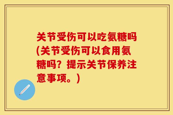 关节受伤可以吃氨糖吗(关节受伤可以食用氨糖吗？提示关节保养注意事项。)