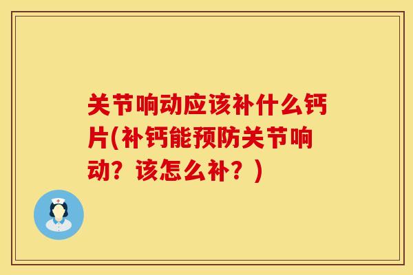 关节响动应该补什么钙片(补钙能预防关节响动？该怎么补？)