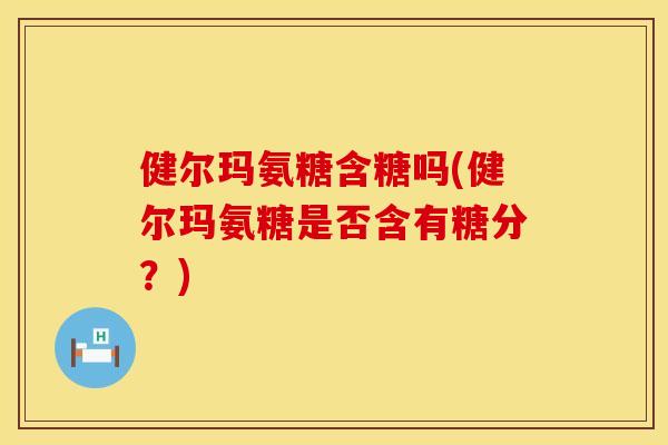健尔玛氨糖含糖吗(健尔玛氨糖是否含有糖分？)