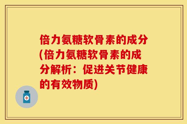 倍力氨糖软骨素的成分(倍力氨糖软骨素的成分解析：促进关节健康的有效物质)