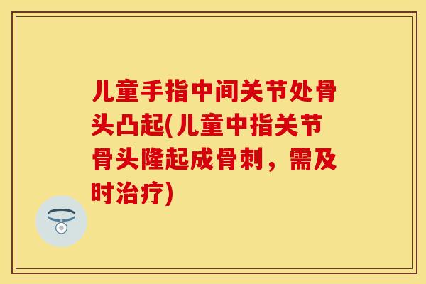 儿童手指中间关节处骨头凸起(儿童中指关节骨头隆起成骨刺，需及时治疗)