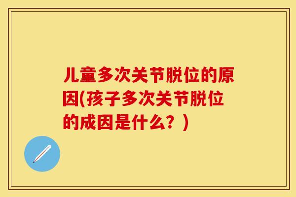 儿童多次关节脱位的原因(孩子多次关节脱位的成因是什么？)