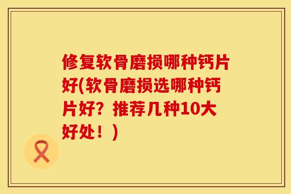 修复软骨磨损哪种钙片好(软骨磨损选哪种钙片好？推荐几种10大好处！)